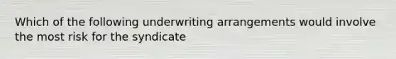 Which of the following underwriting arrangements would involve the most risk for the syndicate