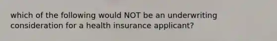 which of the following would NOT be an underwriting consideration for a health insurance applicant?