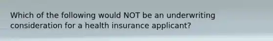 Which of the following would NOT be an underwriting consideration for a health insurance applicant?