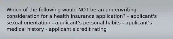 Which of the following would NOT be an underwriting consideration for a health insurance application? - applicant's sexual orientation - applicant's personal habits - applicant's medical history - applicant's credit rating