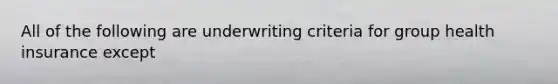 All of the following are underwriting criteria for group health insurance except