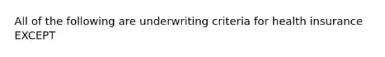 All of the following are underwriting criteria for health insurance EXCEPT