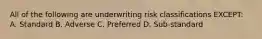 All of the following are underwriting risk classifications EXCEPT: A. Standard B. Adverse C. Preferred D. Sub-standard