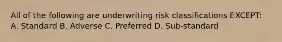 All of the following are underwriting risk classifications EXCEPT: A. Standard B. Adverse C. Preferred D. Sub-standard