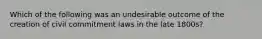 Which of the following was an undesirable outcome of the creation of civil commitment laws in the late 1800s?