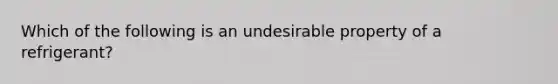 Which of the following is an undesirable property of a refrigerant?