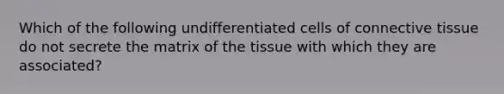 Which of the following undifferentiated cells of connective tissue do not secrete the matrix of the tissue with which they are associated?