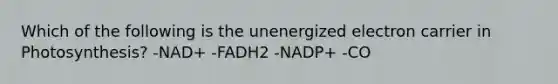 Which of the following is the unenergized electron carrier in Photosynthesis? -NAD+ -FADH2 -NADP+ -CO