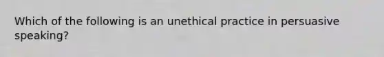 Which of the following is an unethical practice in persuasive speaking?