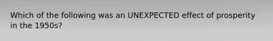 Which of the following was an UNEXPECTED effect of prosperity in the 1950s?