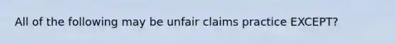 All of the following may be unfair claims practice EXCEPT?