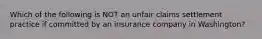 Which of the following is NOT an unfair claims settlement practice if committed by an insurance company in Washington?