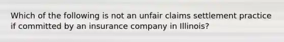 Which of the following is not an unfair claims settlement practice if committed by an insurance company in Illinois?