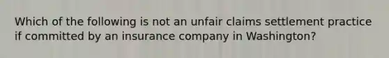 Which of the following is not an unfair claims settlement practice if committed by an insurance company in Washington?