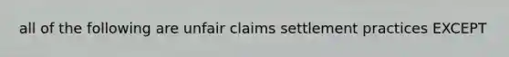 all of the following are unfair claims settlement practices EXCEPT