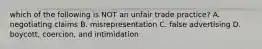 which of the following is NOT an unfair trade practice? A. negotiating claims B. misrepresentation C. false advertising D. boycott, coercion, and intimidation