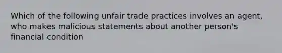 Which of the following unfair trade practices involves an agent, who makes malicious statements about another person's financial condition