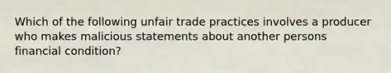 Which of the following unfair trade practices involves a producer who makes malicious statements about another persons financial condition?