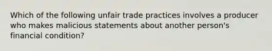 Which of the following unfair trade practices involves a producer who makes malicious statements about another person's financial condition?