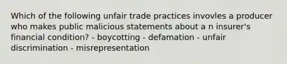 Which of the following unfair trade practices invovles a producer who makes public malicious statements about a n insurer's financial condition? - boycotting - defamation - unfair discrimination - misrepresentation