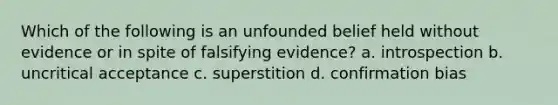 Which of the following is an unfounded belief held without evidence or in spite of falsifying evidence? a. introspection b. uncritical acceptance c. superstition d. confirmation bias