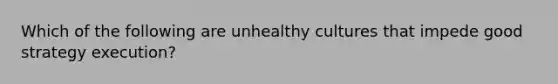 Which of the following are unhealthy cultures that impede good strategy execution?