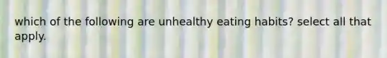 which of the following are unhealthy eating habits? select all that apply.