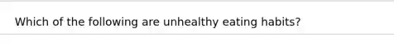 Which of the following are unhealthy eating habits?