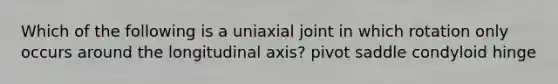 Which of the following is a uniaxial joint in which rotation only occurs around the longitudinal axis? pivot saddle condyloid hinge