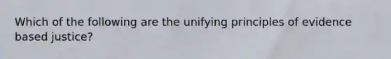 Which of the following are the unifying principles of evidence based justice?