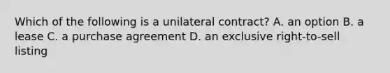 Which of the following is a unilateral contract? A. an option B. a lease C. a purchase agreement D. an exclusive right-to-sell listing