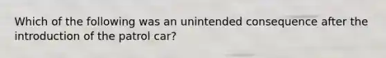 Which of the following was an unintended consequence after the introduction of the patrol car?