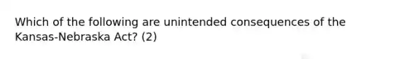 Which of the following are unintended consequences of the Kansas-Nebraska Act? (2)