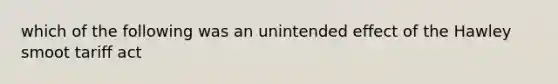 which of the following was an unintended effect of the Hawley smoot tariff act