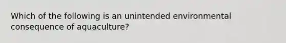 Which of the following is an unintended environmental consequence of aquaculture?