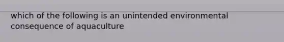 which of the following is an unintended environmental consequence of aquaculture