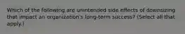 Which of the following are unintended side effects of downsizing that impact an organization's long-term success? (Select all that apply.)