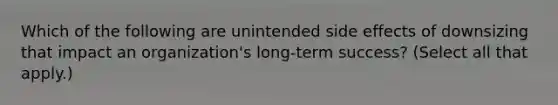 Which of the following are unintended side effects of downsizing that impact an organization's long-term success? (Select all that apply.)