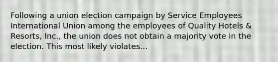 Following a union election campaign by Service Employees International Union among the employees of Quality Hotels & Resorts, Inc., the union does not obtain a majority vote in the election. This most likely violates...