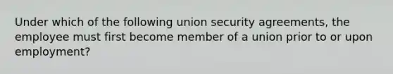 Under which of the following union security agreements, the employee must first become member of a union prior to or upon employment?