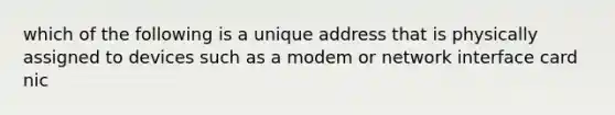 which of the following is a unique address that is physically assigned to devices such as a modem or network interface card nic