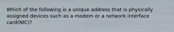 Which of the following is a unique address that is physically assigned devices such as a modem or a network interface card(NIC)?