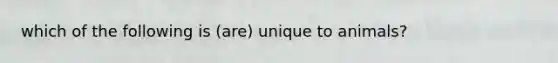 which of the following is (are) unique to animals?