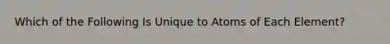 Which of the Following Is Unique to Atoms of Each Element?