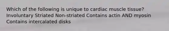 Which of the following is unique to cardiac muscle tissue? Involuntary Striated Non-striated Contains actin AND myosin Contains intercalated disks