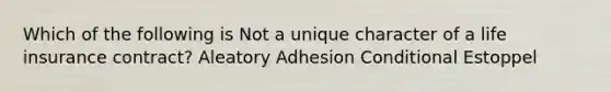 Which of the following is Not a unique character of a life insurance contract? Aleatory Adhesion Conditional Estoppel