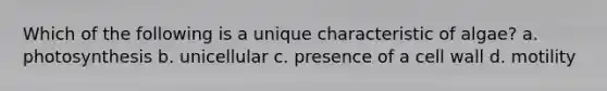Which of the following is a unique characteristic of algae? a. photosynthesis b. unicellular c. presence of a cell wall d. motility