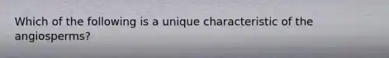 Which of the following is a unique characteristic of the angiosperms?