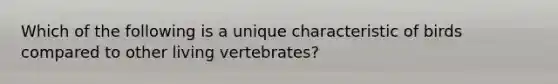 Which of the following is a unique characteristic of birds compared to other living vertebrates?