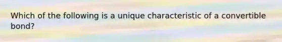 Which of the following is a unique characteristic of a convertible bond?